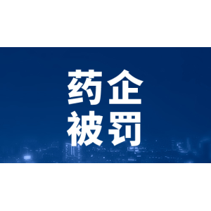 大批药企因产销劣药被罚，有企业被罚百万